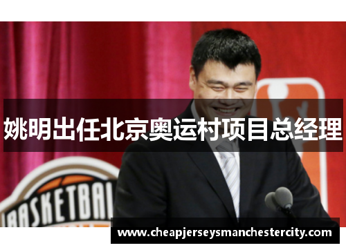 姚明出任北京奥运村项目总经理