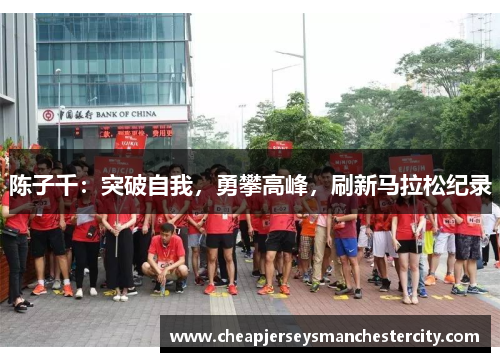 陈子千：突破自我，勇攀高峰，刷新马拉松纪录