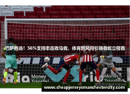 巴萨胜选！56%支持率击败马竞，体育新风向引领者屹立榜首