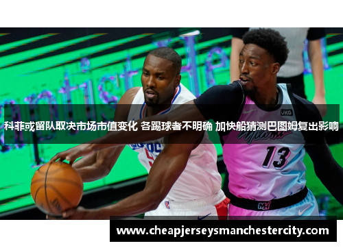 科菲或留队取决市场市值变化 各踢球者不明确 加快船猜测巴图姆复出影响
